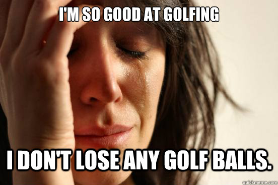 I'm so good at golfing I don't lose any golf balls.  First World Problems