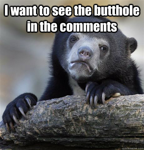 I want to see the butthole in the comments   Confession Bear