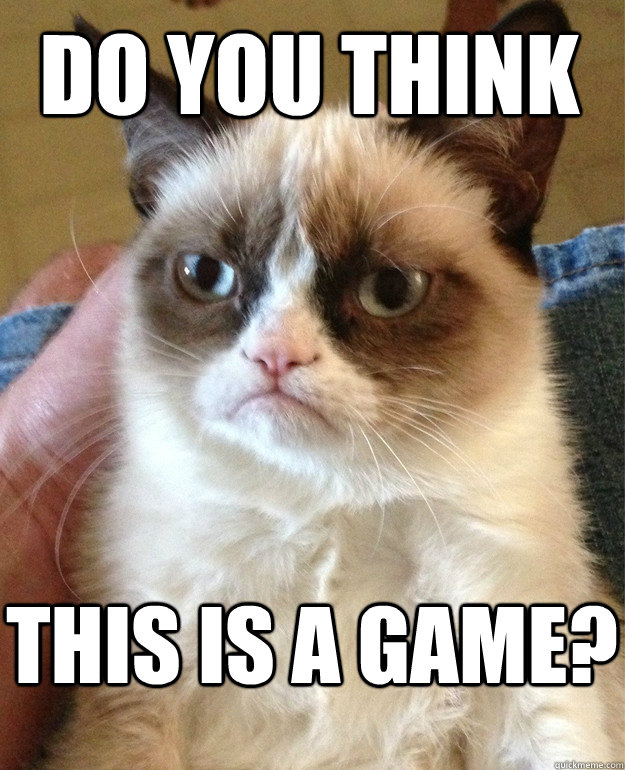 DO YOU THINK THIS IS A GAME?  Grumpy Cat