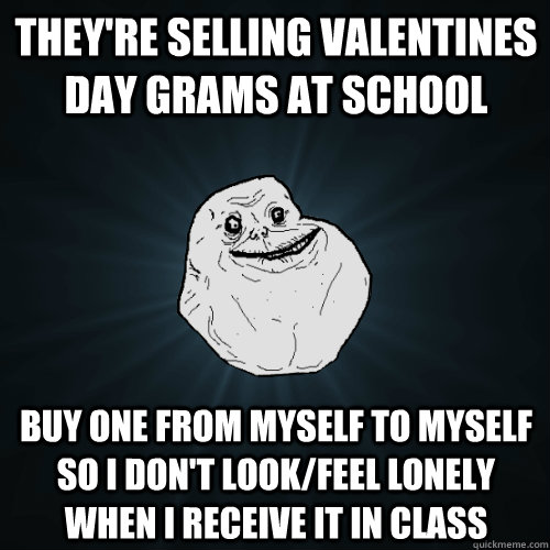 they're selling valentines day grams at school buy one from myself to myself so i don't look/feel lonely when i receive it in class  Forever Alone