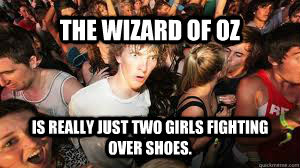 THE WIZARD OF OZ IS REALLY JUST TWO GIRLS FIGHTING OVER SHOES.  