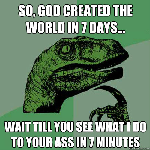 So, God created the world in 7 days...
 Wait till you see what I do to your ass in 7 minutes
  Philosoraptor