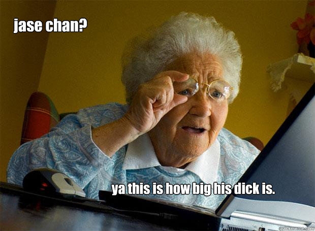 jase chan? ya this is how big his dick is.  Grandma finds the Internet