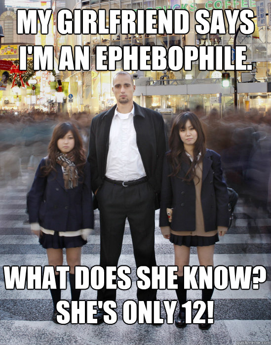 My girlfriend says I'm an ephebophile. What does she know?
She's only 12! - My girlfriend says I'm an ephebophile. What does she know?
She's only 12!  Gaijin