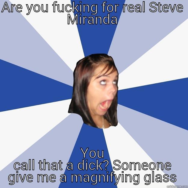 ARE YOU FUCKING FOR REAL STEVE MIRANDA YOU CALL THAT A DICK? SOMEONE GIVE ME A MAGNIFYING GLASS Annoying Facebook Girl