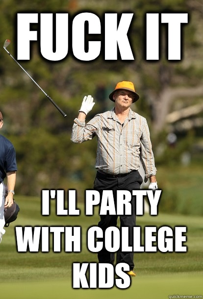 fuck it I'll party with college kids  fuck it bill murray
