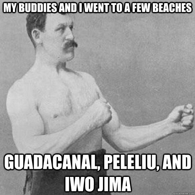 my buddies and I went to a few beaches Guadacanal, peleliu, and iwo jima   overly manly man