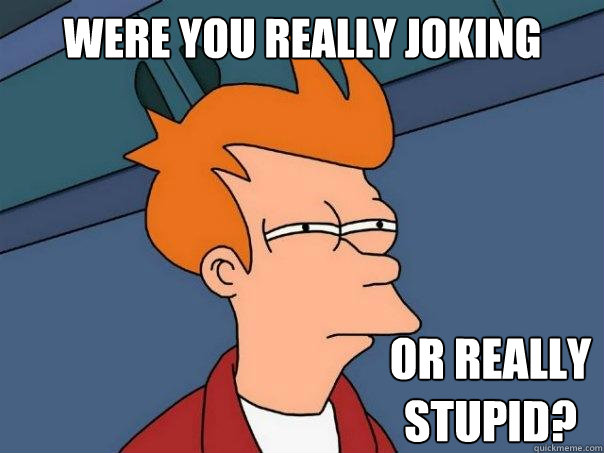 were you really joking or really stupid? - were you really joking or really stupid?  Futurama Fry