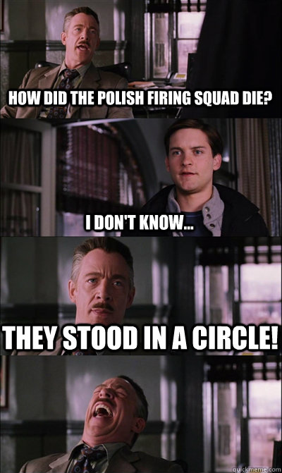 HOW DID THE POLISH FIRING SQUAD DIE? I DON'T KNOW... THEY STOOD IN A CIRCLE!   JJ Jameson