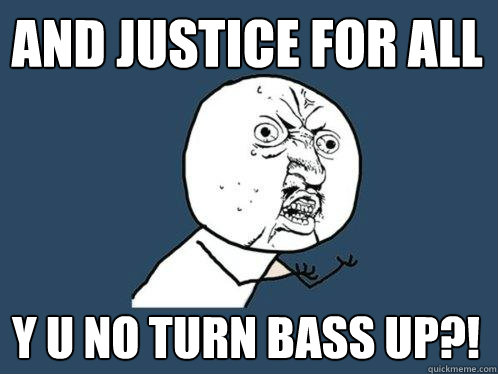 AND JUSTICE FOR ALL Y U NO TURN BASS UP?!  Y U No