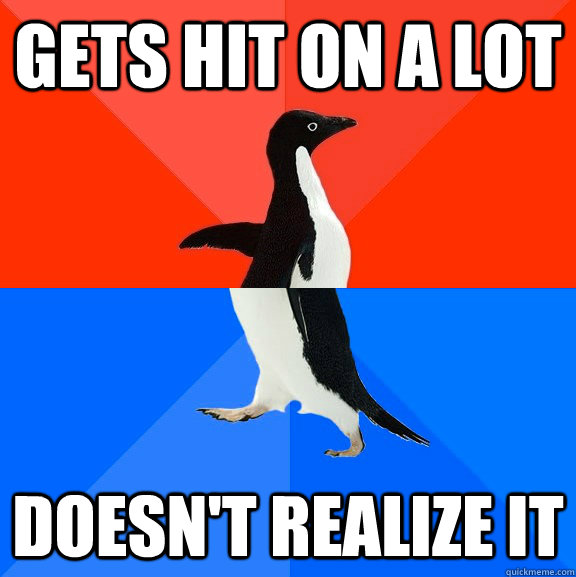 Gets hit on a lot Doesn't realize it  Socially Awesome Awkward Penguin
