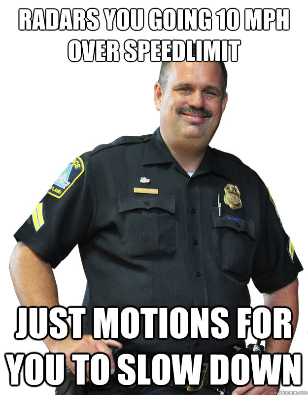 Radars you going 10 mph over speedlimit Just motions for you to slow down  Good Guy Cop