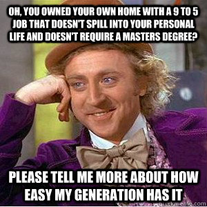 Oh, you owned your own home with a 9 to 5 job that doesn't spill into your personal life and doesn't require a masters degree? please Tell me more about how easy my generation has it  Academic wonka
