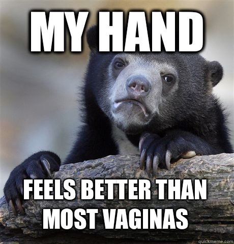 My hand Feels better than most vaginas  Confession Bear