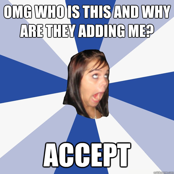 omg who is this and why are they adding me? accept  Annoying Facebook Girl