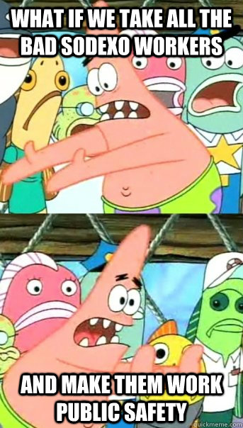 What if we take all the bad sodexo workers and make them work public safety  Push it somewhere else Patrick