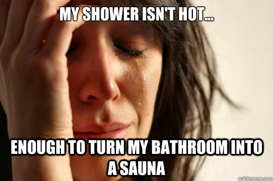 My Shower isn't hot... enough to turn my bathroom into a sauna  First World Problems