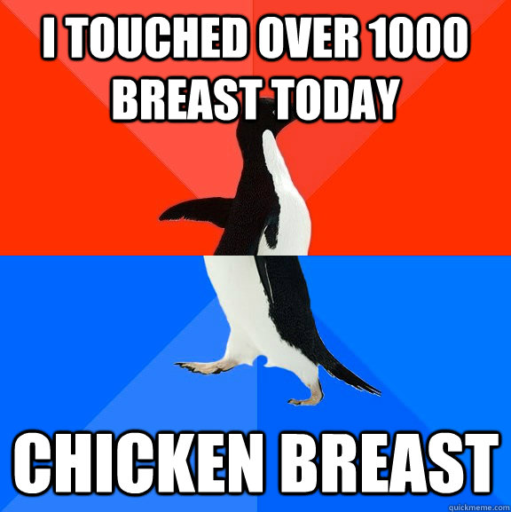 I touched over 1000 breast today chicken breast  Socially Awesome Awkward Penguin