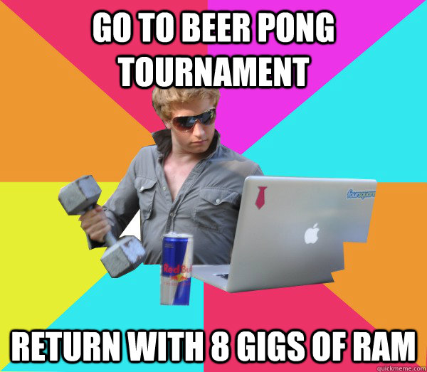 Go to beer pong tournament Return with 8 gigs of RAM  Brogrammer