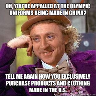 Oh, you're appalled at the Olympic uniforms being made in China?  Tell me again how you exclusively purchase products and clothing made in the U.S.  Condescending Wonka