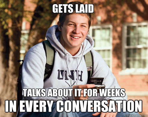 Gets laid talks about it for weeks in every conversation  College Freshman