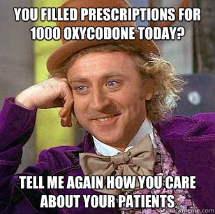 You filled prescriptions for 1000 Oxycodone today? Tell me again how you care about your patients  Condescending Wonka