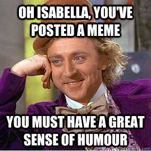 Oh isabella, you've posted a meme you must have a great sense of humour  Creepy Wonka