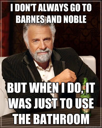 I don't always go to barnes and noble But when i do, it was just to use the bathroom  The Most Interesting Man In The World