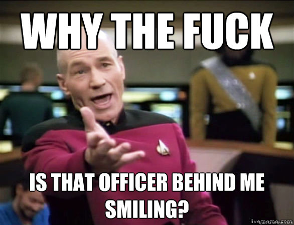 why the fuck is that officer behind me smiling?  Annoyed Picard HD