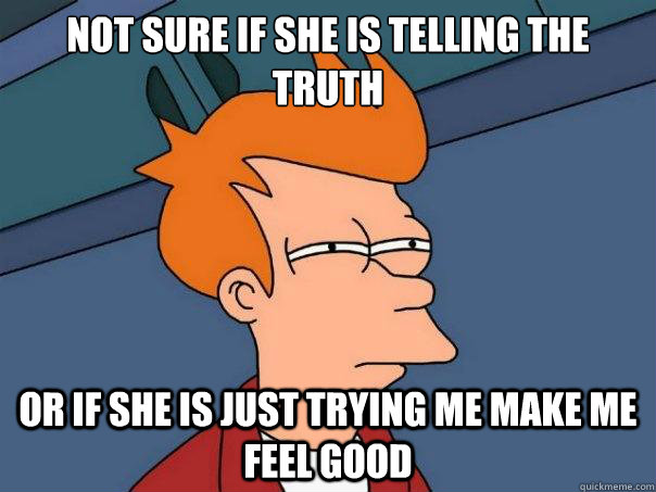 Not sure if she is telling the truth or if she is just trying me make me feel good  Futurama Fry