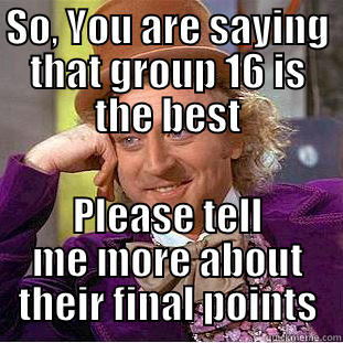 SO, YOU ARE SAYING THAT GROUP 16 IS THE BEST PLEASE TELL ME MORE ABOUT THEIR FINAL POINTS Condescending Wonka
