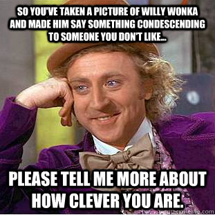 So you've taken a picture of Willy Wonka and made him say something condescending to someone you don't like... please tell me more about how clever you are.  Condescending Wonka