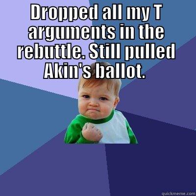 DROPPED ALL MY T ARGUMENTS IN THE REBUTTLE. STILL PULLED AKIN'S BALLOT.   Success Kid
