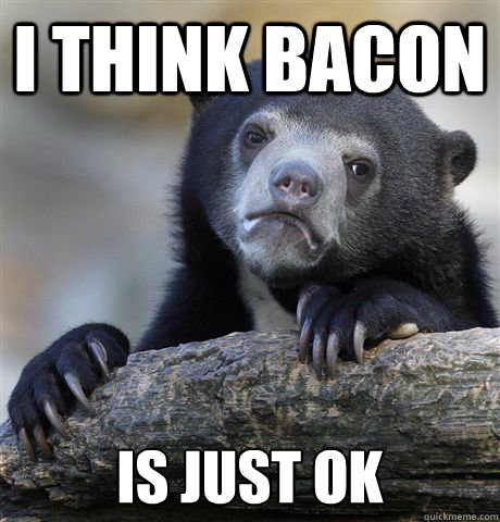 i think bacon is just ok  Confession Bear