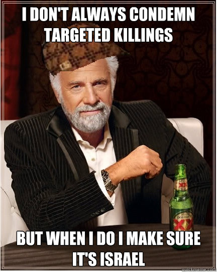 i don't always condemn targeted killings But when i do i make sure it's israel - i don't always condemn targeted killings But when i do i make sure it's israel  The Most Interesting Scumbag in the World