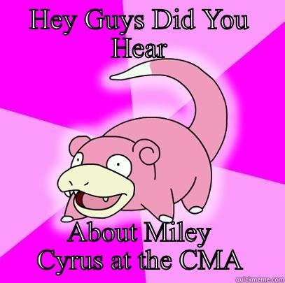 HEY GUYS DID YOU HEAR ABOUT MILEY CYRUS AT THE CMA Slowpoke