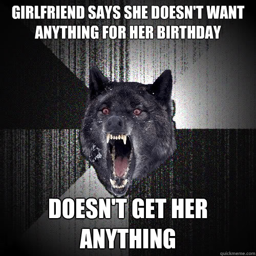 girlfriend says she doesn't want anything for her birthday Doesn't Get her anything  insanitywolf
