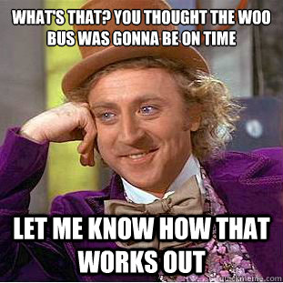 what's that? you thought the woo bus was gonna be on time let me know how that works out  Creepy Wonka