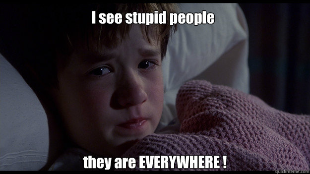 I see stupid people  they are EVERYWHERE ! - I see stupid people  they are EVERYWHERE !  sixth sense