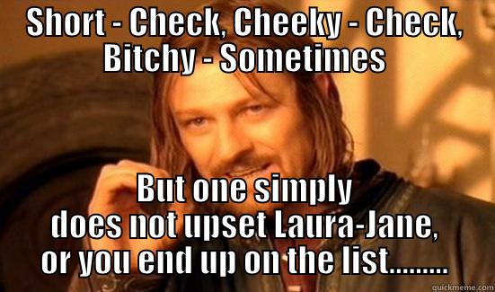 SHORT - CHECK, CHEEKY - CHECK, BITCHY - SOMETIMES BUT ONE SIMPLY DOES NOT UPSET LAURA-JANE, OR YOU END UP ON THE LIST......... Boromir