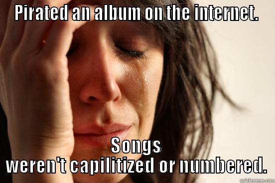 PIRATED AN ALBUM ON THE INTERNET. SONGS WEREN'T CAPILITIZED OR NUMBERED. First World Problems