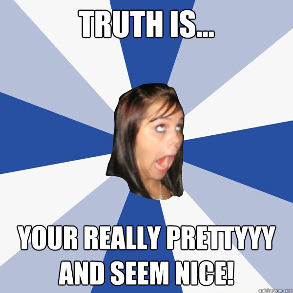 Truth is... your really prettyyy and seem nice!  Annoying Facebook Girl