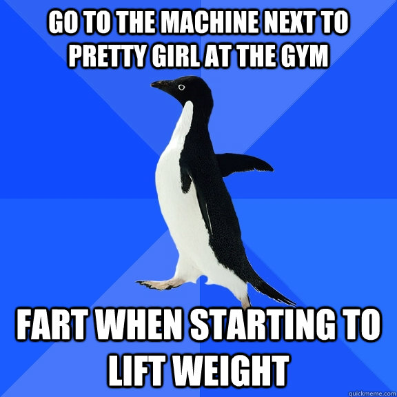 Go to the machine next to pretty girl at the gym Fart when starting to lift weight  Socially Awkward Penguin
