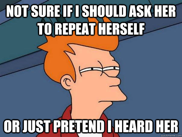 Not sure if I should ask her to repeat herself or just pretend I heard her  Futurama Fry