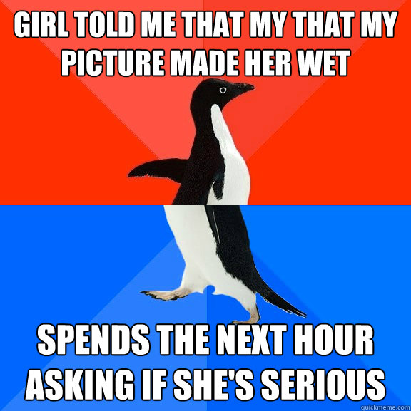 Girl told me that my that my picture made her wet Spends the next hour asking if she's serious  Socially Awesome Awkward Penguin