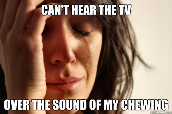 Can't hear the TV Over the sound of my chewing  First World Problems