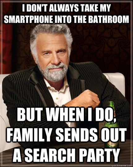 I don't always take my smartphone into the bathroom but when I do, family sends out a search party  The Most Interesting Man In The World
