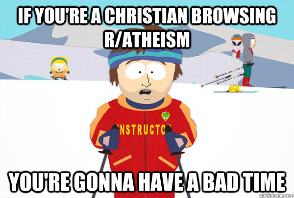 If you're a christian browsing r/Atheism You're gonna have a bad time  Super Cool Ski Instructor