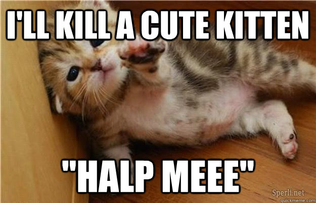 I'll kill a cute kitten  