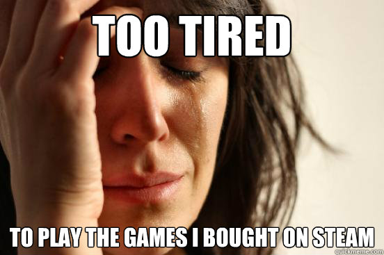 Too tired To play the games i bought on steam  First World Problems